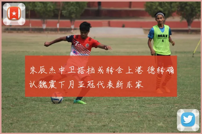 朱辰杰中卫搭档或转会上港 德转确认魏震下月亚冠代表新东家