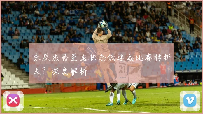 朱辰杰蒋圣龙状态低迷成比赛转折点?深度解析
