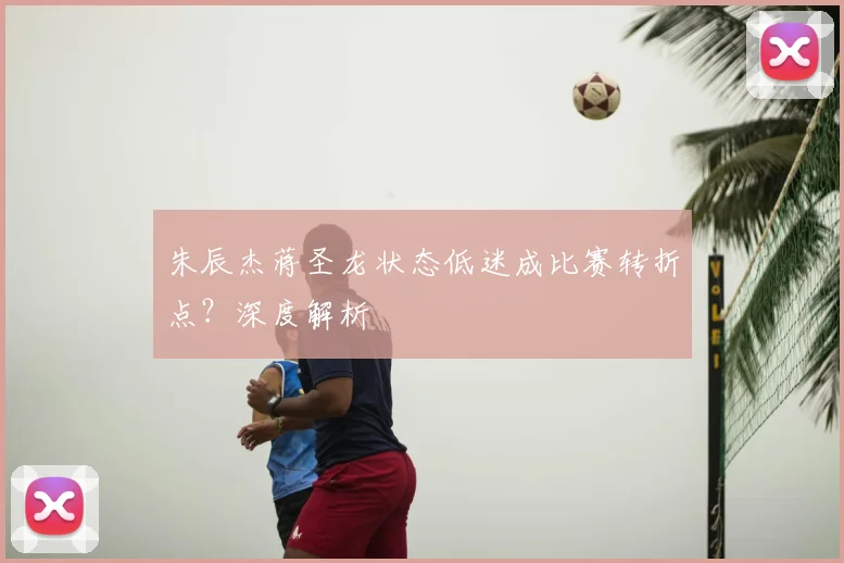 朱辰杰蒋圣龙状态低迷成比赛转折点?深度解析